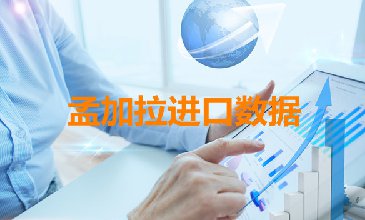 孟加拉进口数据——外贸客户开发专用