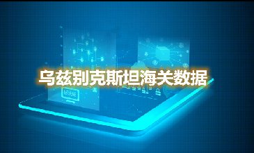 乌兹别克斯坦海关数据—全球海关进出口数据