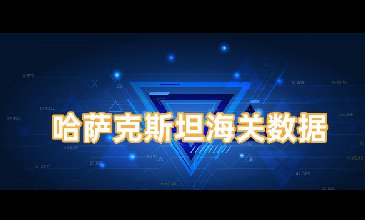 哈萨克斯坦海关数据—全球海关进出口数据