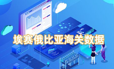 埃赛俄比亚海关数据-全球海关进出口数据