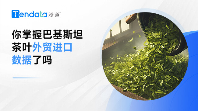你掌握巴基斯坦茶叶外贸进口数据了吗